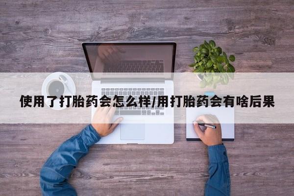 哪里有米非司酮片,使用了打胎药会怎么样/用打胎药会有啥后果