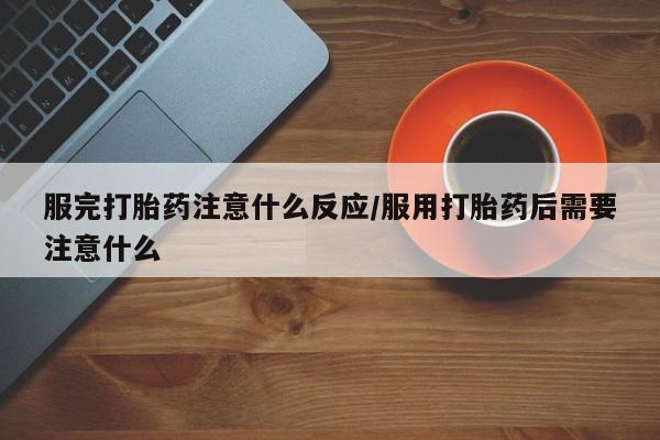 哪里有米非司酮片,服完打胎药注意什么反应/服用打胎药后需要注意什么