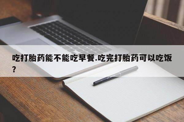 哪里有米非司酮片,吃打胎药能不能吃早餐.吃完打胎药可以吃饭？