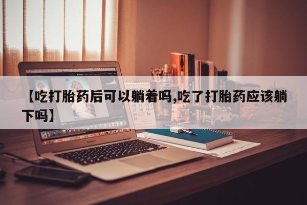 哪里有米非司酮片,【吃打胎药后可以躺着吗,吃了打胎药应该躺下吗】