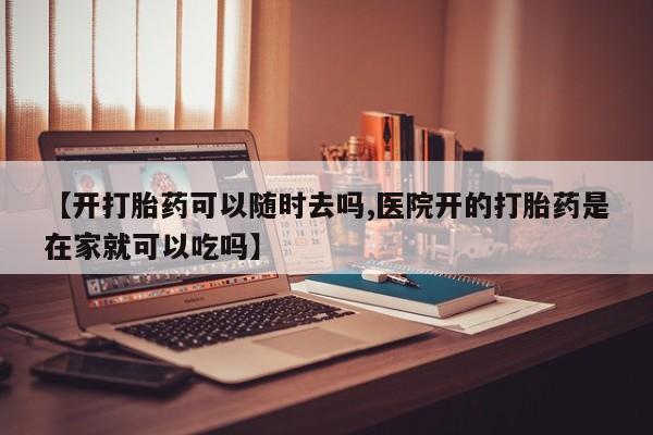哪里有米非司酮片,【开打胎药可以随时去吗,医院开的打胎药是在家就可以吃吗】