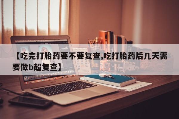 哪里有米非司酮片,【吃完打胎药要不要复查,吃打胎药后几天需要做b超复查】