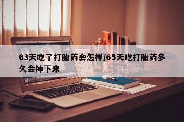 哪里有米非司酮片,63天吃了打胎药会怎样/65天吃打胎药多久会掉下来