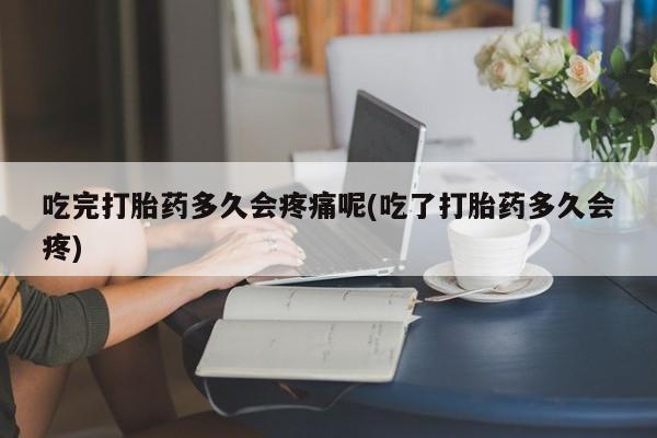 哪里有米非司酮片,吃完打胎药多久会疼痛呢(吃了打胎药多久会疼)