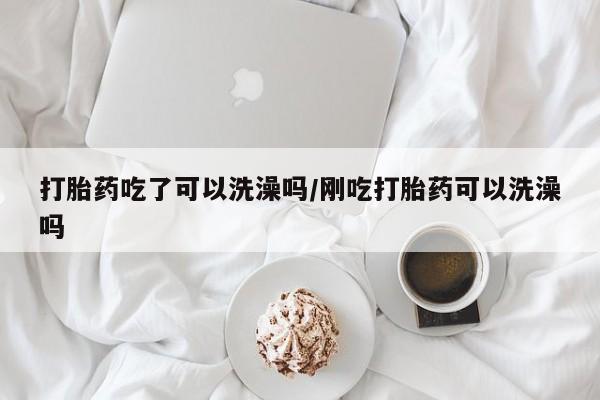 哪里有米非司酮片,打胎药吃了可以洗澡吗/刚吃打胎药可以洗澡吗