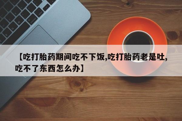 哪里有米非司酮片,【吃打胎药期间吃不下饭,吃打胎药老是吐,吃不了东西怎么办】