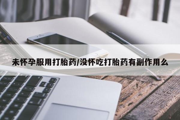 哪里有米非司酮片,未怀孕服用打胎药/没怀吃打胎药有副作用么