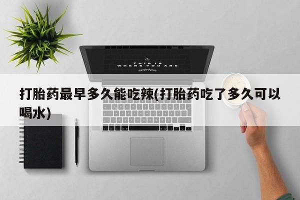 哪里有米非司酮片,打胎药最早多久能吃辣(打胎药吃了多久可以喝水)