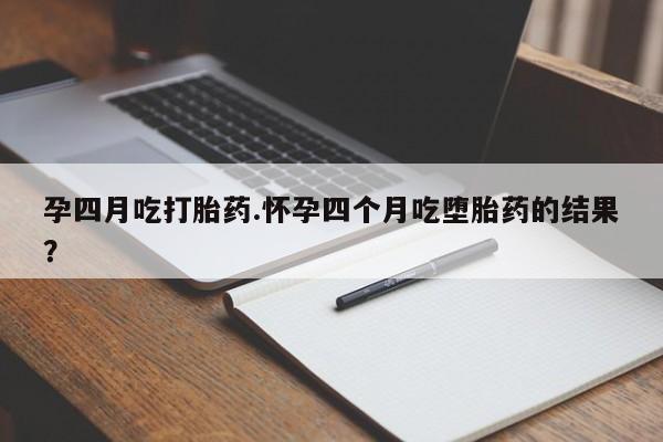 哪里有米非司酮片,孕四月吃打胎药.怀孕四个月吃堕胎药的结果？
