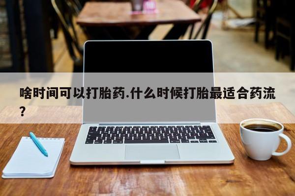 哪里有米非司酮片,啥时间可以打胎药.什么时候打胎最适合药流？