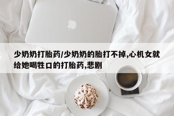 哪里有米非司酮片,少奶奶打胎药/少奶奶的胎打不掉,心机女就给她喝牲口的打胎药,悲剧