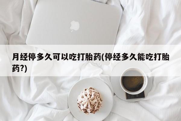 哪里有米非司酮片,月经停多久可以吃打胎药(停经多久能吃打胎药?)