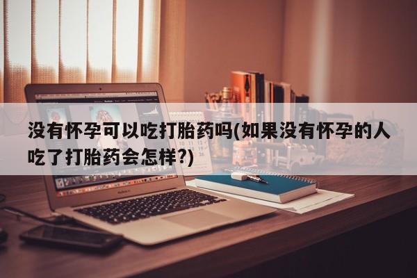 哪里有米非司酮片,没有怀孕可以吃打胎药吗(如果没有怀孕的人吃了打胎药会怎样?)