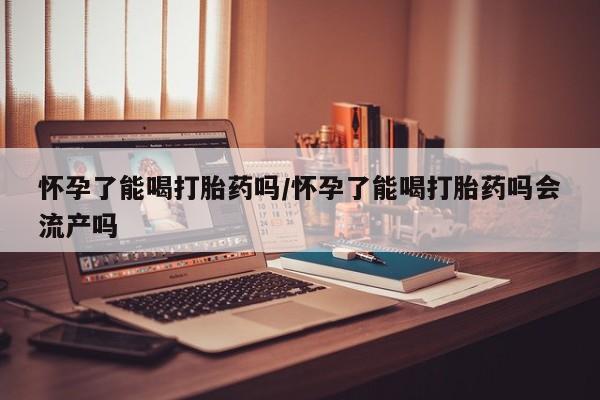 哪里有米非司酮片,怀孕了能喝打胎药吗/怀孕了能喝打胎药吗会流产吗