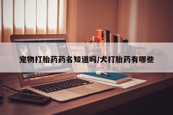 哪里有米非司酮片,宠物打胎药药名知道吗/犬打胎药有哪些