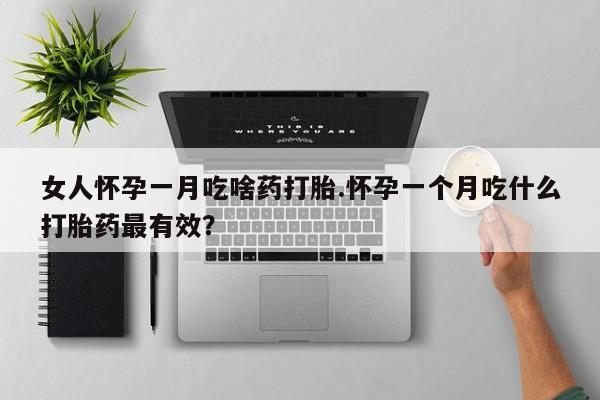 哪里有米非司酮片,女人怀孕一月吃啥药打胎.怀孕一个月吃什么打胎药最有效？