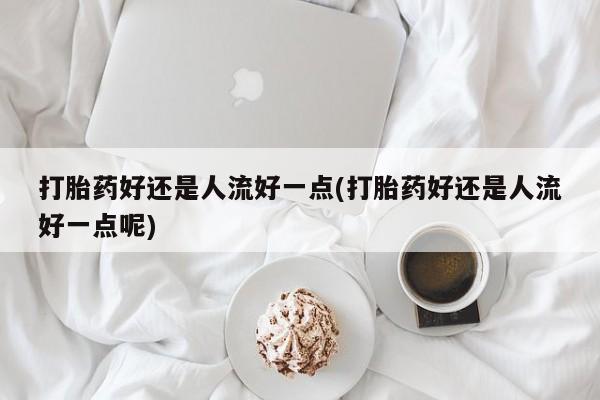 哪里有米非司酮片,打胎药好还是人流好一点(打胎药好还是人流好一点呢)