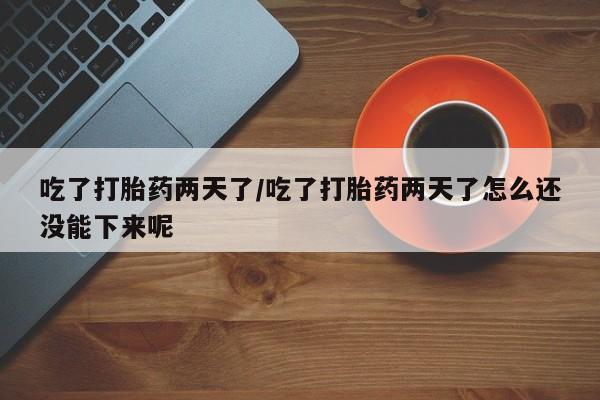 哪里有米非司酮片,吃了打胎药两天了/吃了打胎药两天了怎么还没能下来呢