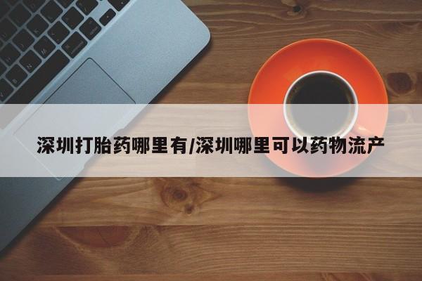 哪里有米非司酮片,深圳打胎药哪里有/深圳哪里可以药物流产