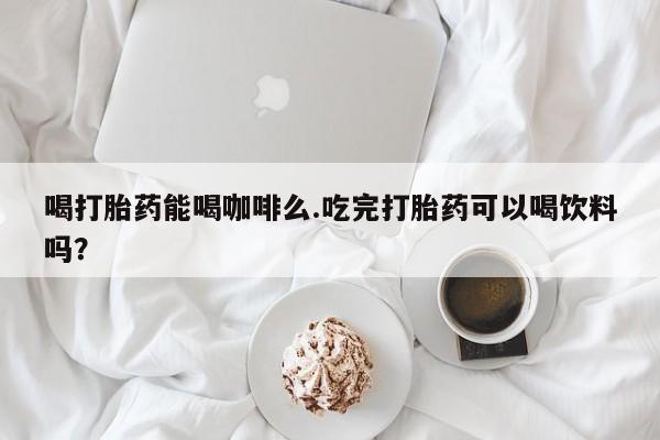 哪里有米非司酮片,喝打胎药能喝咖啡么.吃完打胎药可以喝饮料吗？