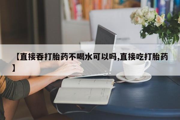 哪里有米非司酮片,【直接吞打胎药不喝水可以吗,直接吃打胎药】
