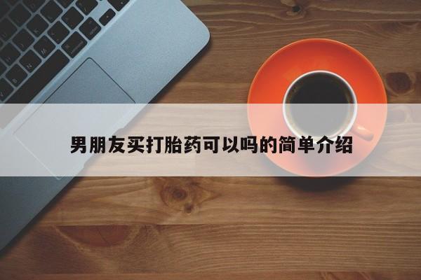 哪里有米非司酮片,男朋友买打胎药可以吗的简单介绍