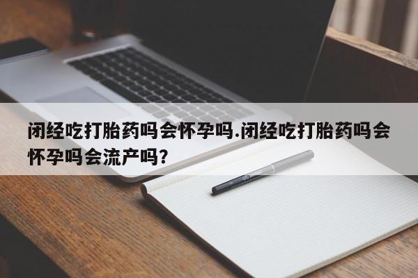 哪里有米非司酮片,闭经吃打胎药吗会怀孕吗.闭经吃打胎药吗会怀孕吗会流产吗？