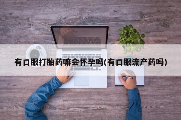 哪里有米非司酮片,有口服打胎药嘛会怀孕吗(有口服流产药吗)