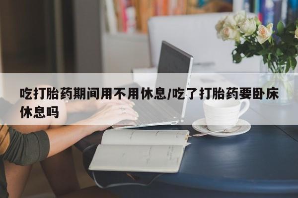 哪里有米非司酮片,吃打胎药期间用不用休息/吃了打胎药要卧床休息吗