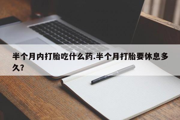哪里有米非司酮片,半个月内打胎吃什么药.半个月打胎要休息多久？