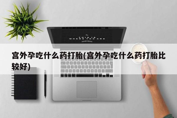 哪里有米非司酮片,宫外孕吃什么药打胎(宫外孕吃什么药打胎比较好)