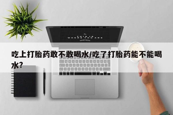 哪里有米非司酮片,吃上打胎药敢不敢喝水/吃了打胎药能不能喝水?