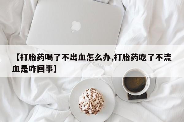 哪里有米非司酮片,【打胎药喝了不出血怎么办,打胎药吃了不流血是咋回事】