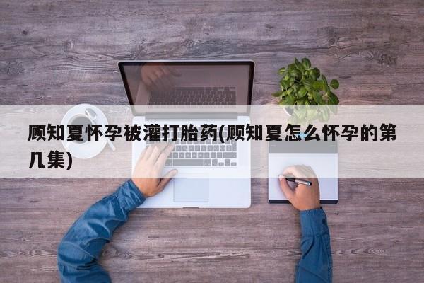 哪里有米非司酮片,顾知夏怀孕被灌打胎药(顾知夏怎么怀孕的第几集)
