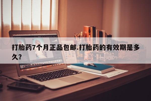 哪里有米非司酮片,打胎药7个月正品包邮.打胎药的有效期是多久？