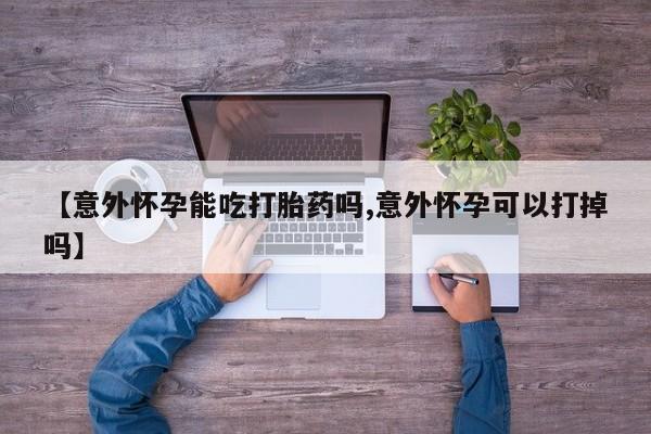 哪里有米非司酮片,【意外怀孕能吃打胎药吗,意外怀孕可以打掉吗】