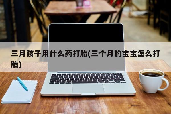 哪里有米非司酮片,三月孩子用什么药打胎(三个月的宝宝怎么打胎)