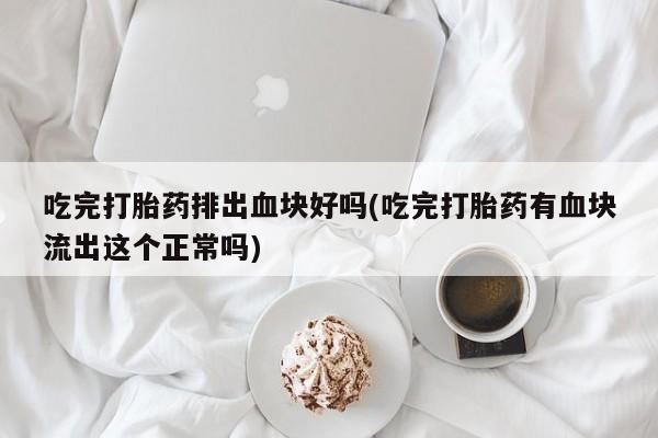 哪里有米非司酮片,吃完打胎药排出血块好吗(吃完打胎药有血块流出这个正常吗)