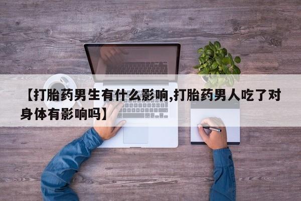 哪里有米非司酮片,【打胎药男生有什么影响,打胎药男人吃了对身体有影响吗】