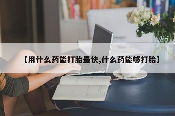 哪里有米非司酮片,【用什么药能打胎最快,什么药能够打胎】