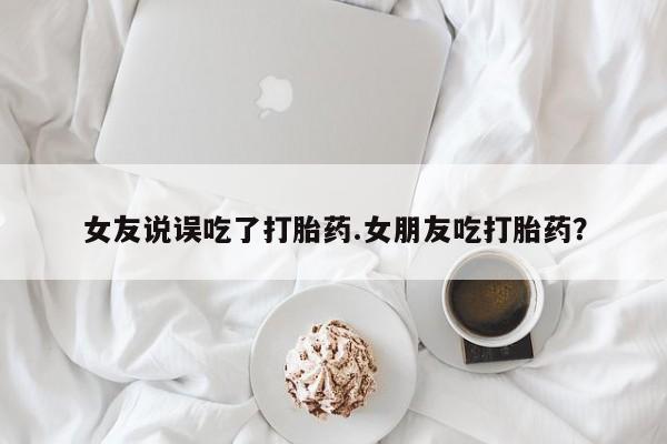哪里有米非司酮片,女友说误吃了打胎药.女朋友吃打胎药？
