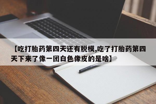 哪里有米非司酮片,【吃打胎药第四天还有脱模,吃了打胎药第四天下来了像一团白色像皮的是啥】