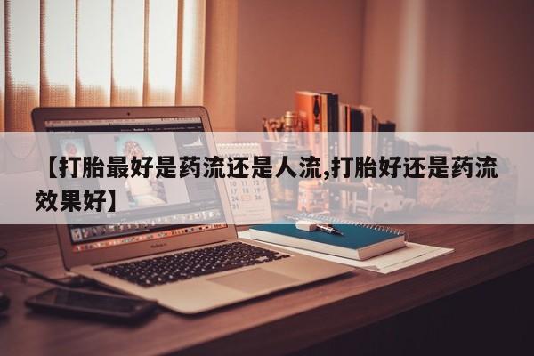 哪里有米非司酮片,【打胎最好是药流还是人流,打胎好还是药流效果好】