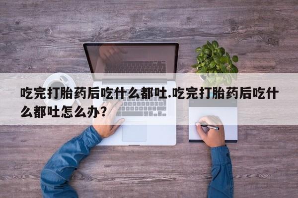 哪里有米非司酮片,吃完打胎药后吃什么都吐.吃完打胎药后吃什么都吐怎么办？