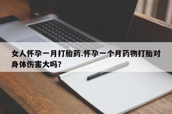 哪里有米非司酮片,女人怀孕一月打胎药.怀孕一个月药物打胎对身体伤害大吗？