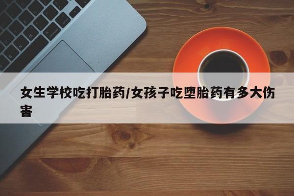 哪里有米非司酮片,女生学校吃打胎药/女孩子吃堕胎药有多大伤害