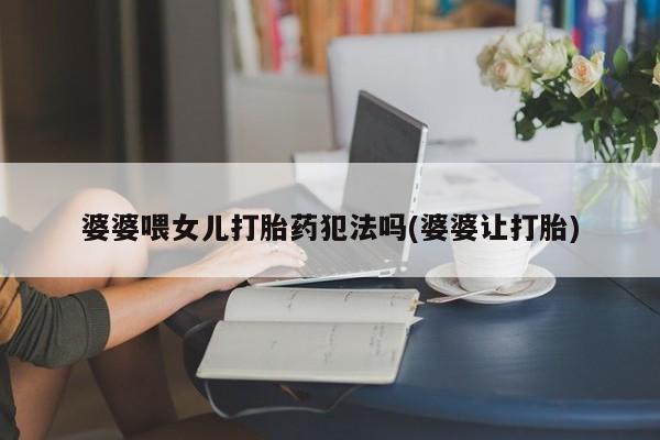 哪里有米非司酮片,婆婆喂女儿打胎药犯法吗(婆婆让打胎)