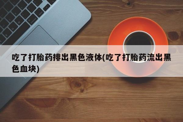 哪里有米非司酮片,吃了打胎药排出黑色液体(吃了打胎药流出黑色血块)