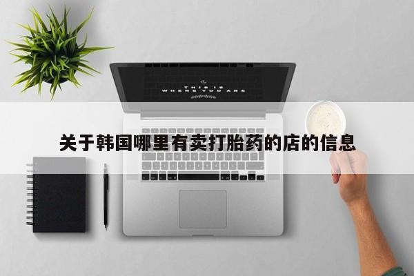 哪里有米非司酮片,关于韩国哪里有卖打胎药的店的信息
