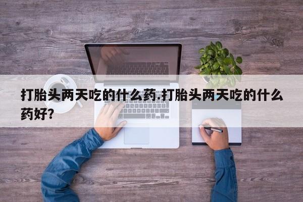 哪里有米非司酮片,打胎头两天吃的什么药.打胎头两天吃的什么药好？